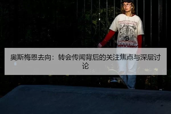 奥斯梅恩去向：转会传闻背后的关注焦点与深层讨论