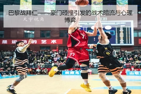 巴黎战拜仁——豪门碰撞引发的战术暗流与心理博弈